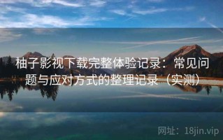 柚子影视下载完整体验记录：常见问题与应对方式的整理记录（实测）