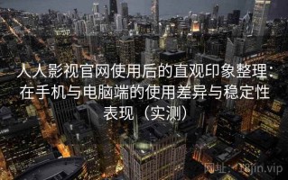 人人影视官网使用后的直观印象整理：在手机与电脑端的使用差异与稳定性表现（实测）