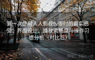 第一次使用人人影视tv版时的真实感受：界面设计、播放流畅度与操作习惯分析（对比后）