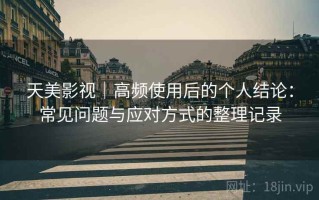 天美影视｜高频使用后的个人结论：常见问题与应对方式的整理记录