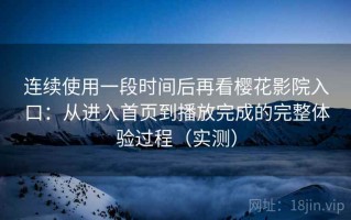 连续使用一段时间后再看樱花影院入口：从进入首页到播放完成的完整体验过程（实测）