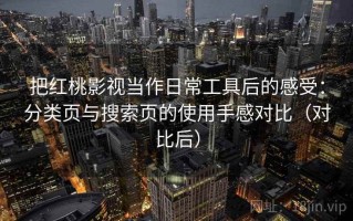 把红桃影视当作日常工具后的感受：分类页与搜索页的使用手感对比（对比后）