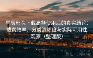 星辰影院下载高频使用后的真实结论：搜索效率、分类清晰度与实际可用性观察（整理版）