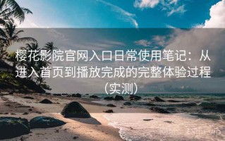 樱花影院官网入口日常使用笔记：从进入首页到播放完成的完整体验过程（实测）