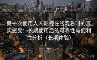 第一次使用人人影视在线观看时的真实感受：长期使用后的可靠性与便利性分析（长期体验）