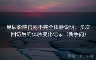 星辰影院官网不完全体验说明：多次回访后的体验变化记录（新手向）