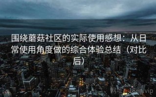 围绕蘑菇社区的实际使用感想：从日常使用角度做的综合体验总结（对比后）