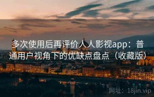 多次使用后再评价人人影视app：普通用户视角下的优缺点盘点（收藏版）
