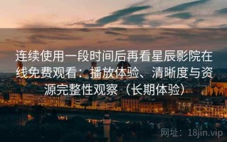 连续使用一段时间后再看星辰影院在线免费观看：播放体验、清晰度与资源完整性观察（长期体验）