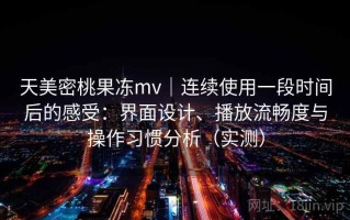 天美密桃果冻mv｜连续使用一段时间后的感受：界面设计、播放流畅度与操作习惯分析（实测）
