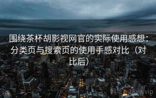 围绕茶杯胡影视网官的实际使用感想：分类页与搜索页的使用手感对比（对比后）