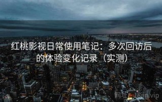 红桃影视日常使用笔记：多次回访后的体验变化记录（实测）