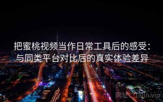把蜜桃视频当作日常工具后的感受：与同类平台对比后的真实体验差异