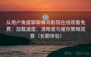 从用户角度聊聊蜂鸟影院在线观看免费：加载速度、清晰度与缓存策略观察（长期体验）