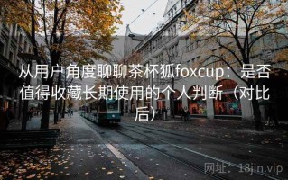 从用户角度聊聊茶杯狐foxcup：是否值得收藏长期使用的个人判断（对比后）