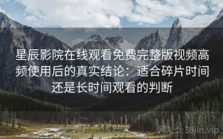 星辰影院在线观看免费完整版视频高频使用后的真实结论：适合碎片时间还是长时间观看的判断