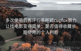 多次使用后再评价茶杯狐cupfox努力让找电影变得简单：是否值得收藏长期使用的个人判断
