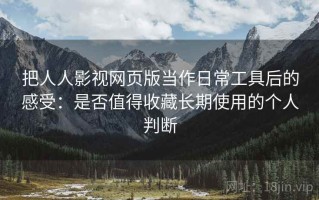 把人人影视网页版当作日常工具后的感受：是否值得收藏长期使用的个人判断