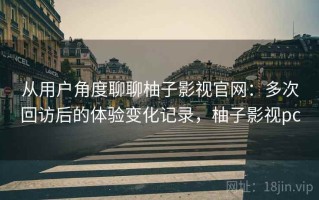 从用户角度聊聊柚子影视官网：多次回访后的体验变化记录，柚子影视pc