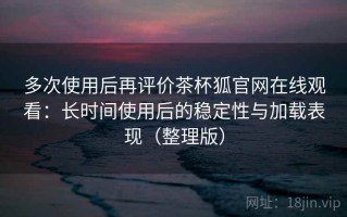 多次使用后再评价茶杯狐官网在线观看：长时间使用后的稳定性与加载表现（整理版）