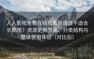 人人影视免费在线观看到底适不适合长期用？资源更新节奏、分类结构与整体使用体验（对比后）