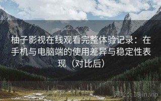 柚子影视在线观看完整体验记录：在手机与电脑端的使用差异与稳定性表现（对比后）