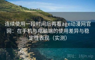 连续使用一段时间后再看age动漫网官网：在手机与电脑端的使用差异与稳定性表现（实测）