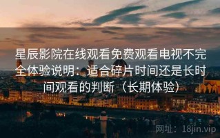 星辰影院在线观看免费观看电视不完全体验说明：适合碎片时间还是长时间观看的判断（长期体验）