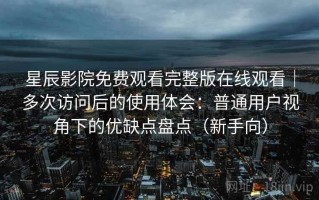 星辰影院免费观看完整版在线观看｜多次访问后的使用体会：普通用户视角下的优缺点盘点（新手向）