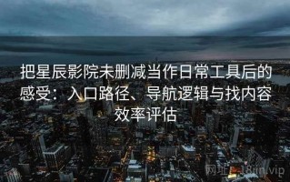 把星辰影院未删减当作日常工具后的感受：入口路径、导航逻辑与找内容效率评估