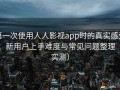 第一次使用人人影视app时的真实感受：新用户上手难度与常见问题整理（实测）