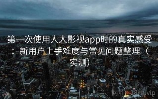 第一次使用人人影视app时的真实感受：新用户上手难度与常见问题整理（实测）