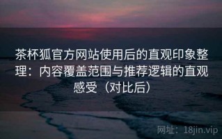 茶杯狐官方网站使用后的直观印象整理：内容覆盖范围与推荐逻辑的直观感受（对比后）