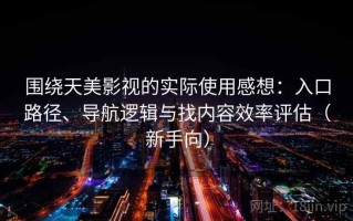 围绕天美影视的实际使用感想：入口路径、导航逻辑与找内容效率评估（新手向）