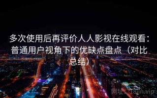 多次使用后再评价人人影视在线观看：普通用户视角下的优缺点盘点（对比总结）