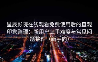 星辰影院在线观看免费使用后的直观印象整理：新用户上手难度与常见问题整理（新手向）