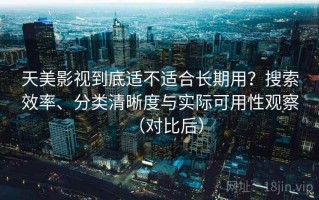 天美影视到底适不适合长期用？搜索效率、分类清晰度与实际可用性观察（对比后）