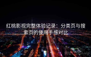 红桃影视完整体验记录：分类页与搜索页的使用手感对比