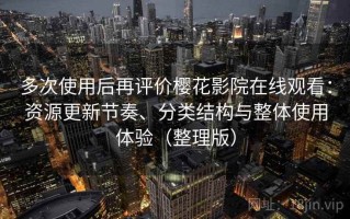 多次使用后再评价樱花影院在线观看：资源更新节奏、分类结构与整体使用体验（整理版）