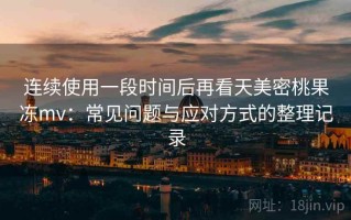 连续使用一段时间后再看天美密桃果冻mv：常见问题与应对方式的整理记录