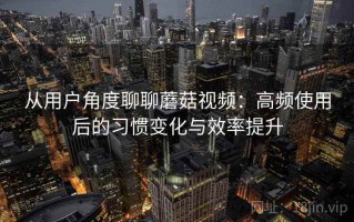 从用户角度聊聊蘑菇视频：高频使用后的习惯变化与效率提升