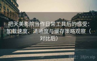 把天美影院当作日常工具后的感受：加载速度、清晰度与缓存策略观察（对比后）