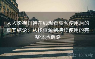 人人影视日韩在线观看高频使用后的真实结论：从找资源到持续使用的完整体验链路