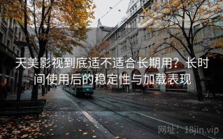 天美影视到底适不适合长期用？长时间使用后的稳定性与加载表现