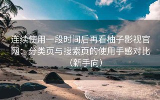 连续使用一段时间后再看柚子影视官网：分类页与搜索页的使用手感对比（新手向）