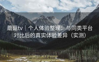 蘑菇tv｜个人体验整理：与同类平台对比后的真实体验差异（实测）