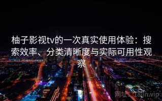 柚子影视tv的一次真实使用体验：搜索效率、分类清晰度与实际可用性观察