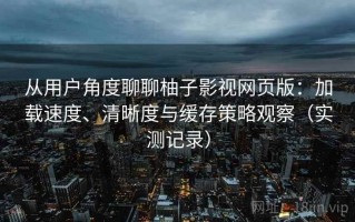 从用户角度聊聊柚子影视网页版：加载速度、清晰度与缓存策略观察（实测记录）