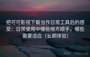 把可可影视下载当作日常工具后的感受：日常使用中哪些地方顺手，哪些需要适应（长期体验）