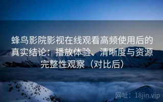 蜂鸟影院影视在线观看高频使用后的真实结论：播放体验、清晰度与资源完整性观察（对比后）